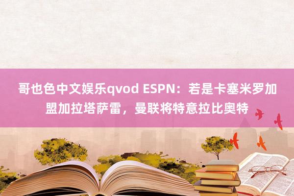 哥也色中文娱乐qvod ESPN：若是卡塞米罗加盟加拉塔萨雷，曼联将特意拉比奥特
