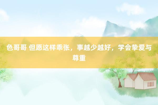 色哥哥 但愿这样乖张，事越少越好，学会挚爱与尊重