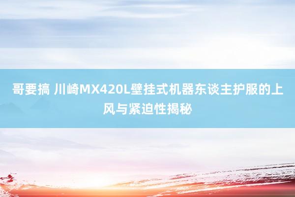 哥要搞 川崎MX420L壁挂式机器东谈主护服的上风与紧迫性揭秘