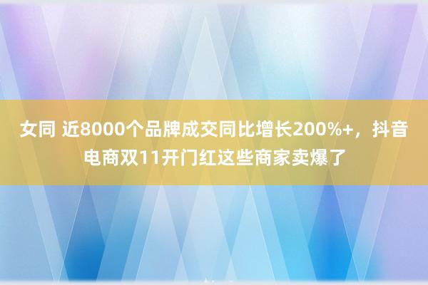 女同 近8000个品牌成交同比增长200%+，抖音电商双11开门红这些商家卖爆了