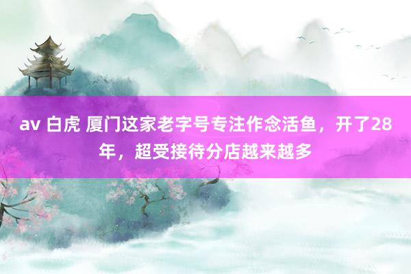 av 白虎 厦门这家老字号专注作念活鱼，开了28年，超受接待分店越来越多