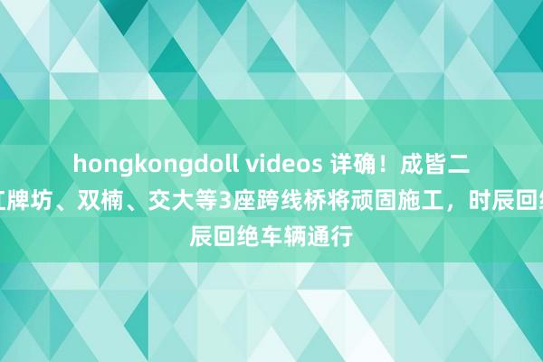 hongkongdoll videos 详确！成皆二环高架路红牌坊、双楠、交大等3座跨线桥将顽固施工，时辰回绝车辆通行