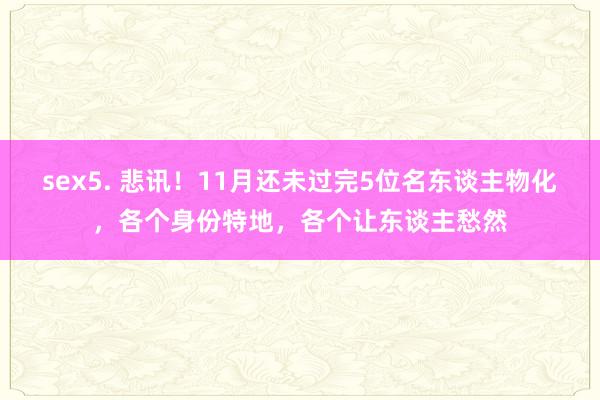 sex5. 悲讯！11月还未过完5位名东谈主物化，各个身份特地，各个让东谈主愁然