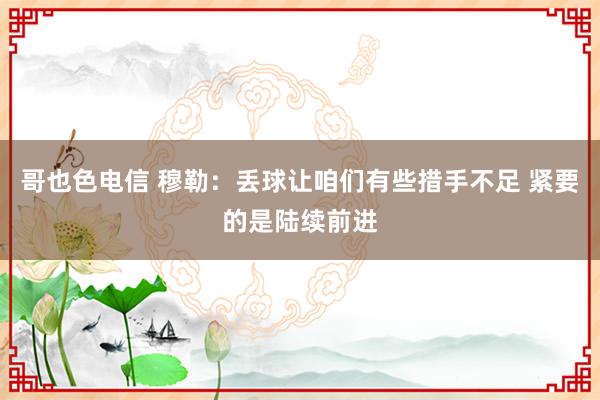 哥也色电信 穆勒：丢球让咱们有些措手不足 紧要的是陆续前进