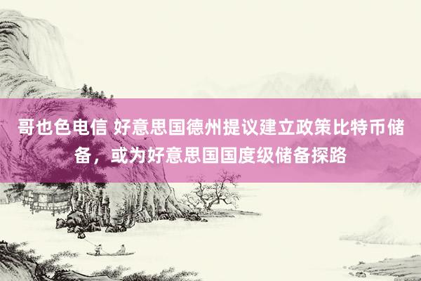 哥也色电信 好意思国德州提议建立政策比特币储备，或为好意思国国度级储备探路
