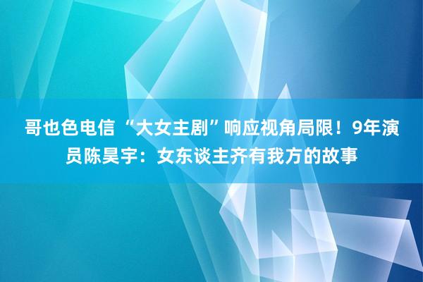 哥也色电信 “大女主剧”响应视角局限！9年演员陈昊宇：女东谈主齐有我方的故事
