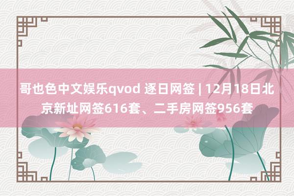 哥也色中文娱乐qvod 逐日网签 | 12月18日北京新址网签616套、二手房网签956套