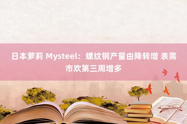 日本萝莉 Mysteel：螺纹钢产量由降转增 表需市欢第三周增多