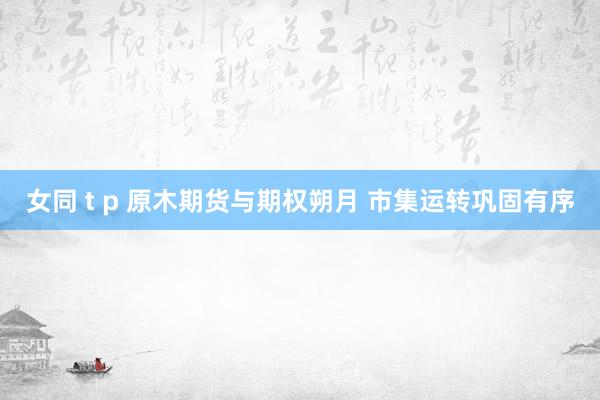女同 t p 原木期货与期权朔月 市集运转巩固有序