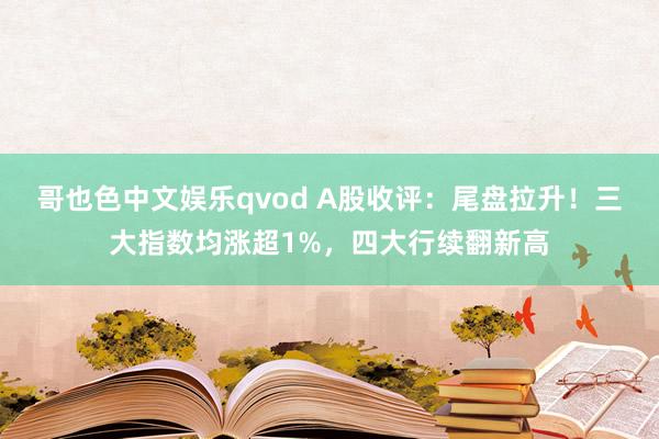 哥也色中文娱乐qvod A股收评：尾盘拉升！三大指数均涨超1%，四大行续翻新高