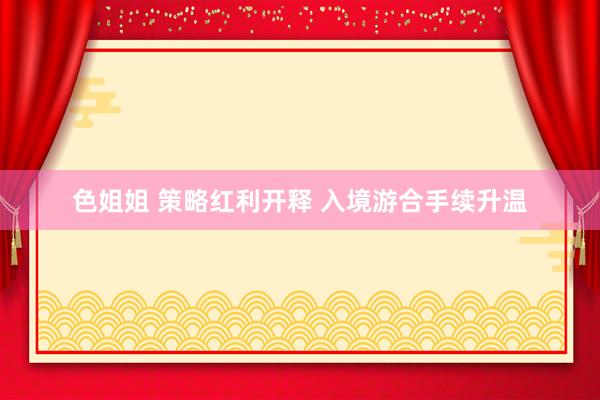 色姐姐 策略红利开释 入境游合手续升温