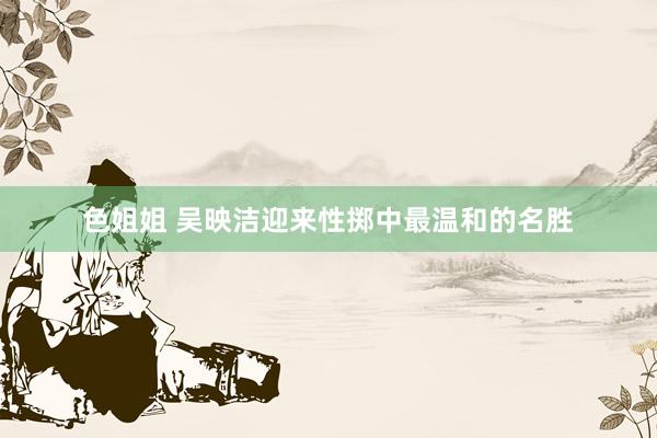 色姐姐 吴映洁迎来性掷中最温和的名胜