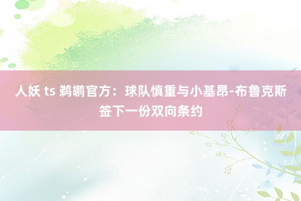 人妖 ts 鹈鹕官方：球队慎重与小基昂-布鲁克斯签下一份双向条约