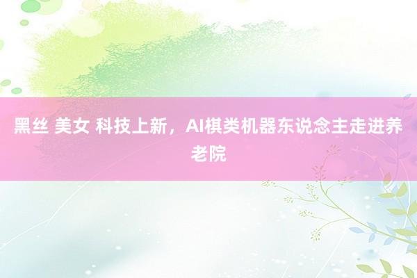 黑丝 美女 科技上新，AI棋类机器东说念主走进养老院