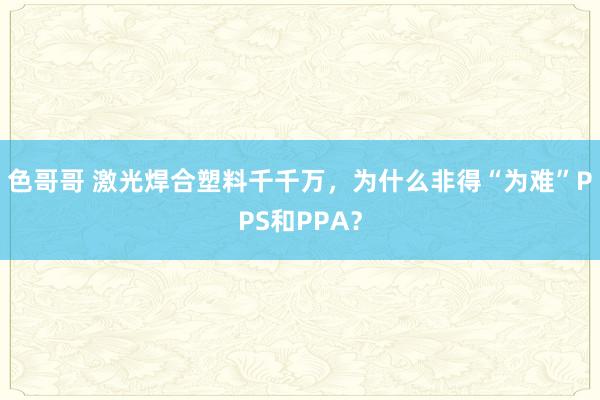 色哥哥 激光焊合塑料千千万，为什么非得“为难”PPS和PPA？