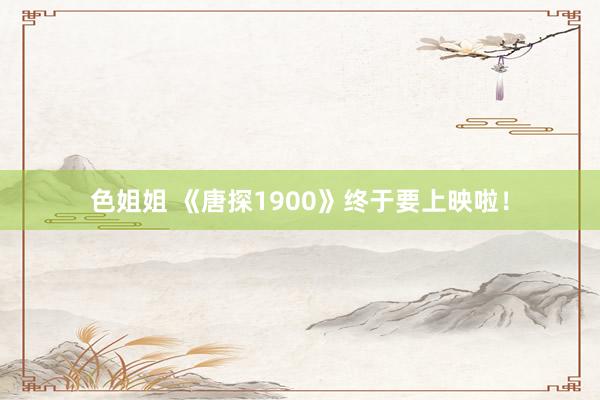 色姐姐 《唐探1900》终于要上映啦！