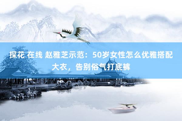 探花 在线 赵雅芝示范：50岁女性怎么优雅搭配大衣，告别俗气打底裤