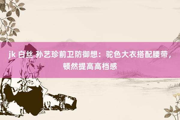 jk 白丝 孙艺珍前卫防御想：驼色大衣搭配腰带，顿然提高高档感