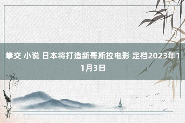 拳交 小说 日本将打造新哥斯拉电影 定档2023年11月3日