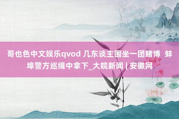 哥也色中文娱乐qvod 几东谈主围坐一团赌博  蚌埠警方巡缉中拿下_大皖新闻 | 安徽网