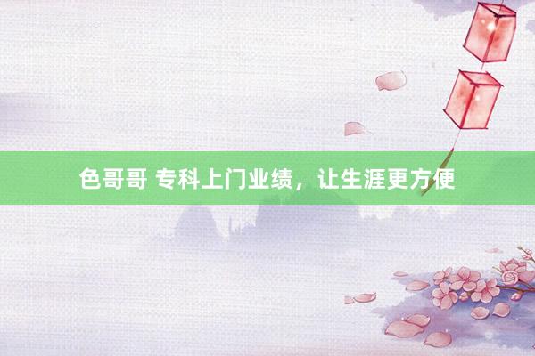色哥哥 专科上门业绩，让生涯更方便