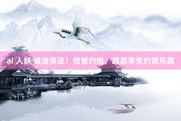 ai 人妖 诚信保证！信誉约炮，疏忽享受约聚乐趣