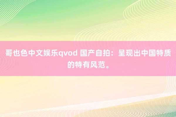 哥也色中文娱乐qvod 国产自拍：呈现出中国特质的特有风范。