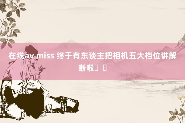 在线av miss 终于有东谈主把相机五大档位讲解晰啦❗️
