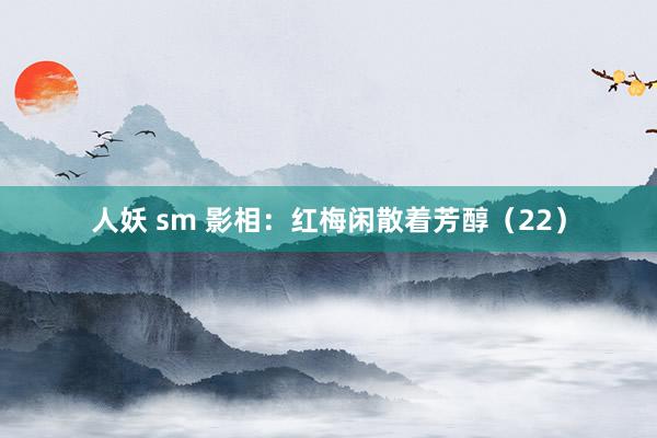 人妖 sm 影相：红梅闲散着芳醇（22）