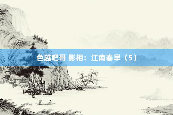 色越吧哥 影相：江南春早（5）
