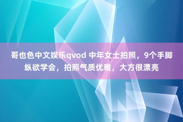 哥也色中文娱乐qvod 中年女士拍照，9个手脚纵欲学会，拍照气质优雅，大方很漂亮