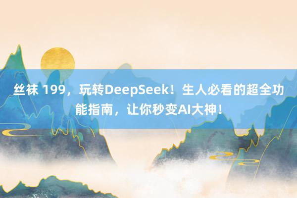 丝袜 199，玩转DeepSeek！生人必看的超全功能指南，让你秒变AI大神！