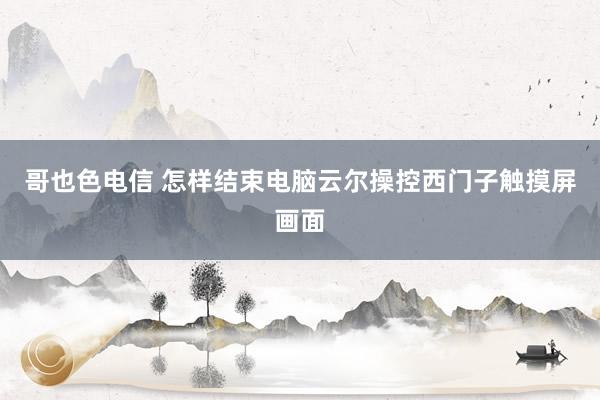 哥也色电信 怎样结束电脑云尔操控西门子触摸屏画面