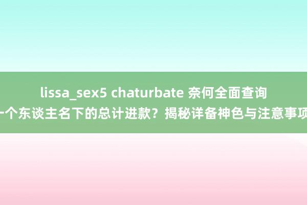 lissa_sex5 chaturbate 奈何全面查询一个东谈主名下的总计进款？揭秘详备神色与注意事项！