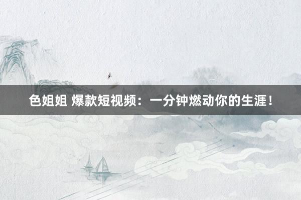色姐姐 爆款短视频：一分钟燃动你的生涯！