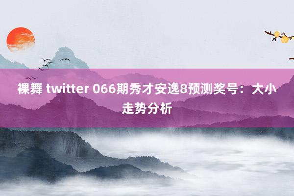 裸舞 twitter 066期秀才安逸8预测奖号：大小走势分析
