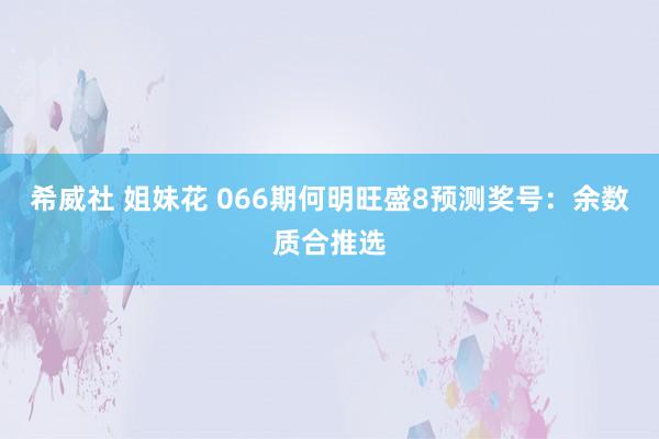 希威社 姐妹花 066期何明旺盛8预测奖号：余数质合推选