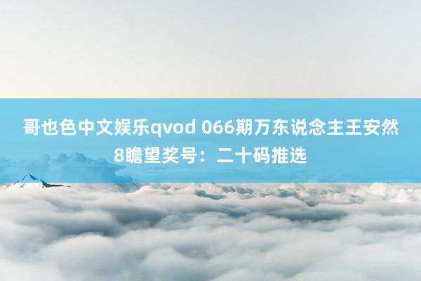 哥也色中文娱乐qvod 066期万东说念主王安然8瞻望奖号：二十码推选