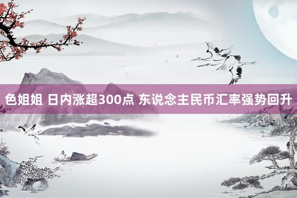 色姐姐 日内涨超300点 东说念主民币汇率强势回升