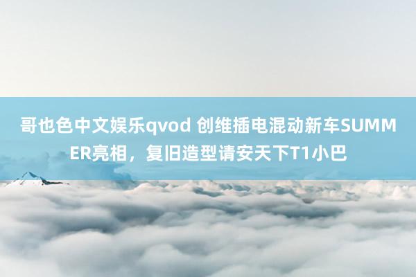 哥也色中文娱乐qvod 创维插电混动新车SUMMER亮相，复旧造型请安天下T1小巴