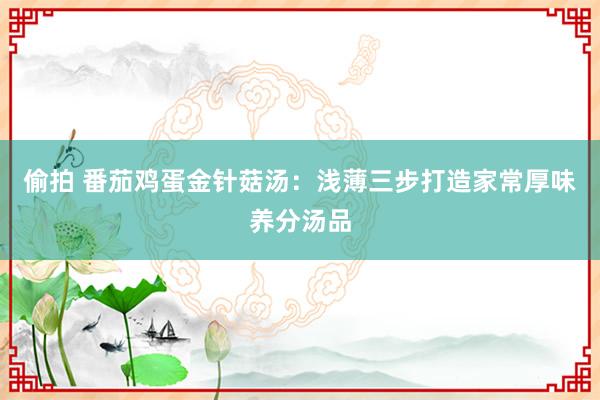 偷拍 番茄鸡蛋金针菇汤：浅薄三步打造家常厚味养分汤品