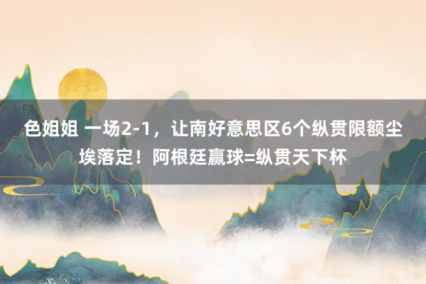色姐姐 一场2-1，让南好意思区6个纵贯限额尘埃落定！阿根廷赢球=纵贯天下杯