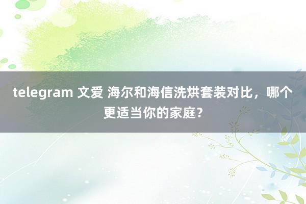 telegram 文爱 海尔和海信洗烘套装对比，哪个更适当你的家庭？