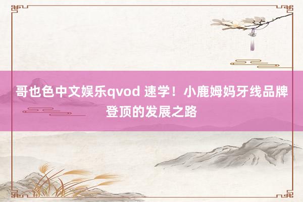 哥也色中文娱乐qvod 速学！小鹿姆妈牙线品牌登顶的发展之路
