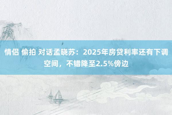 情侣 偷拍 对话孟晓苏：2025年房贷利率还有下调空间，不错降至2.5%傍边