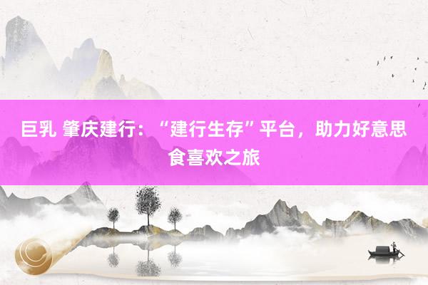 巨乳 肇庆建行：“建行生存”平台，助力好意思食喜欢之旅