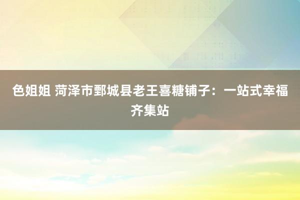 色姐姐 菏泽市鄄城县老王喜糖铺子：一站式幸福齐集站