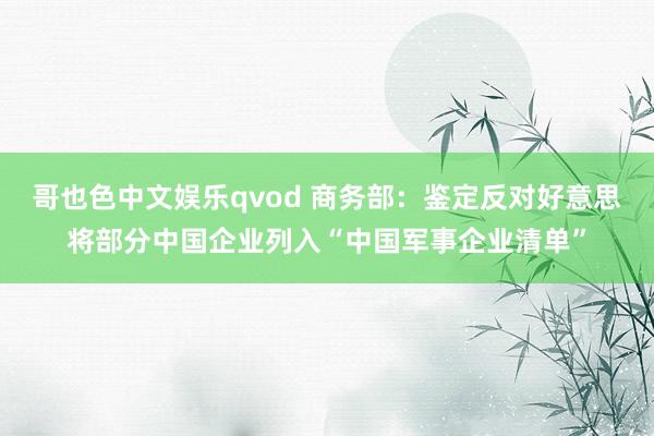 哥也色中文娱乐qvod 商务部：鉴定反对好意思将部分中国企业列入“中国军事企业清单”