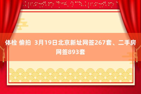 体检 偷拍  3月19日北京新址网签267套、二手房网签893套