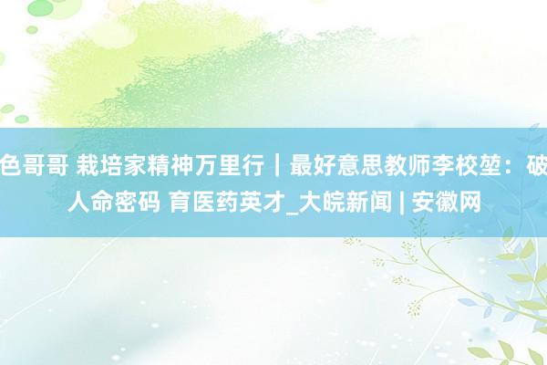 色哥哥 栽培家精神万里行｜最好意思教师李校堃：破人命密码 育医药英才_大皖新闻 | 安徽网